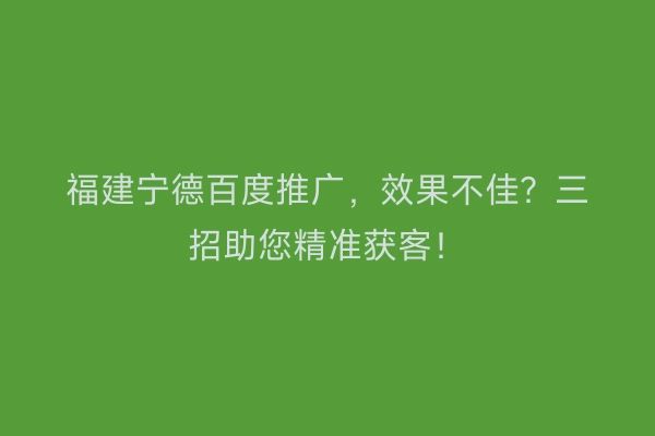 福建宁德百度推广，效果不佳？三招助您精准获客！
