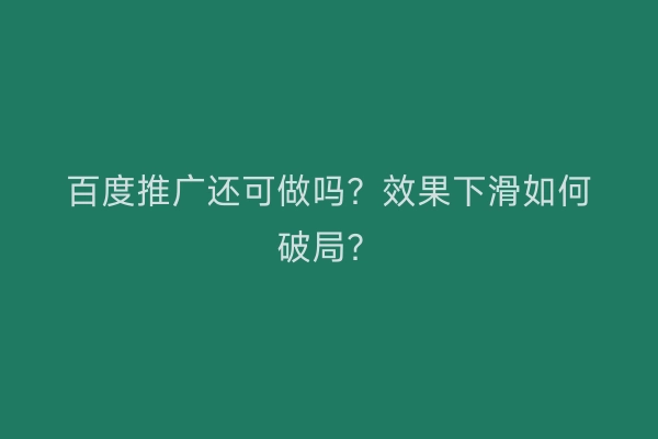 百度推广还可做吗？效果下滑如何破局？