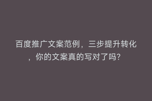 百度推广文案范例，三步提升转化，你的文案真的写对了吗？