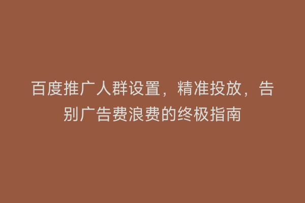 百度推广人群设置，精准投放，告别广告费浪费的终极指南