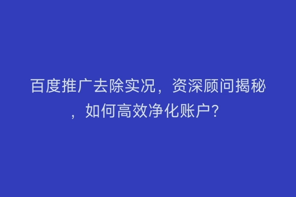 百度推广去除实况，资深顾问揭秘，如何高效净化账户？