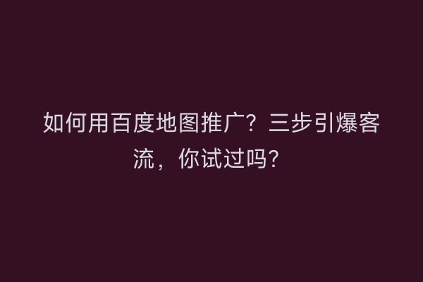 如何用百度地图推广？三步引爆客流，你试过吗？