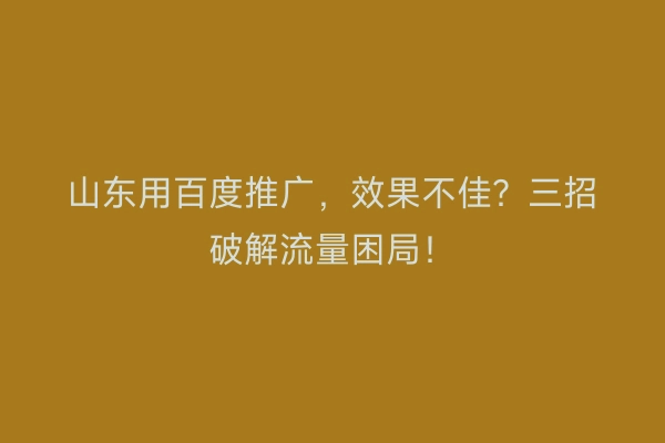 山东用百度推广，效果不佳？三招破解流量困局！