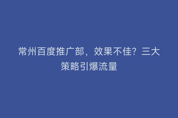 常州百度推广部，效果不佳？三大策略引爆流量