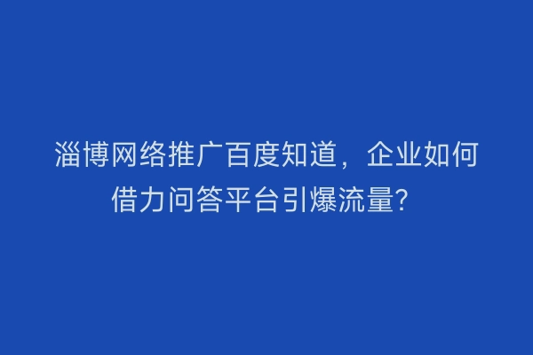 淄博网络推广百度知道，企业如何借力问答平台引爆流量？