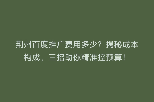 荆州百度推广费用多少?揭秘成本构成,三招助你精准控预算!