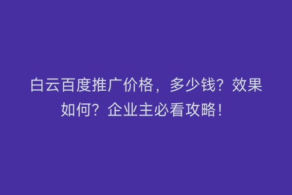 白云百度推广价格，多少钱？效果如何？企业主必看攻略！