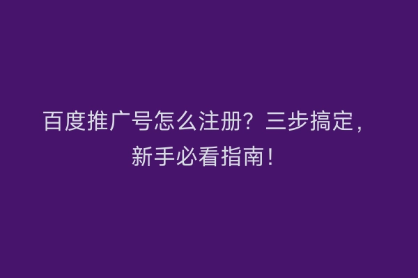 百度推广号怎么注册？三步搞定，新手必看指南！