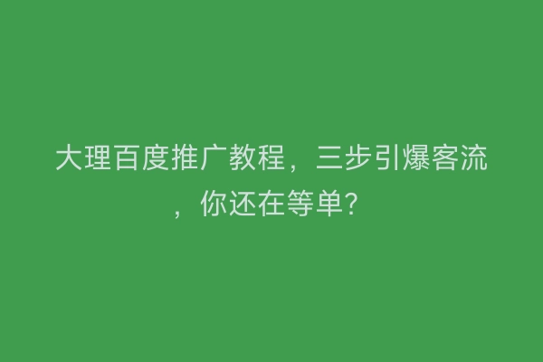 大理百度推广教程，三步引爆客流，你还在等单？