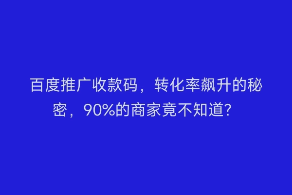 百度推广收款码，转化率飙升的秘密，90%的商家竟不知道？