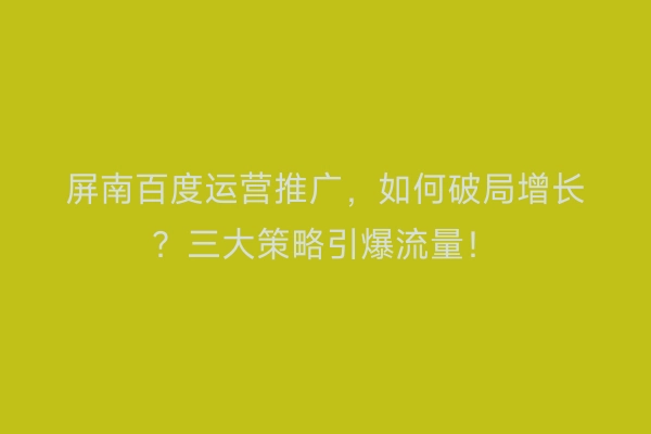 屏南百度运营推广，如何破局增长？三大策略引爆流量！