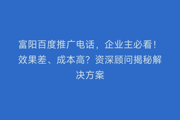 富阳百度推广电话，企业主必看！效果差、成本高？资深顾问揭秘解决方案