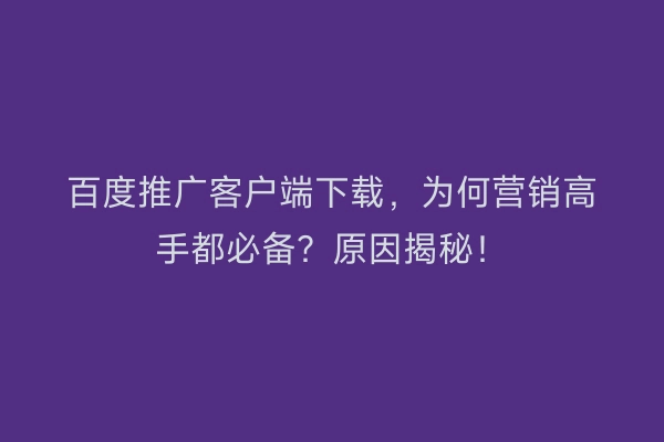 百度推广客户端下载，为何营销高手都必备？原因揭秘！