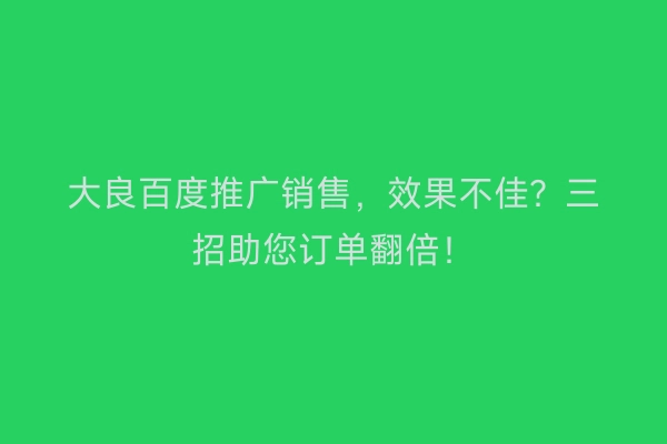 大良百度推广销售，效果不佳？三招助您订单翻倍！