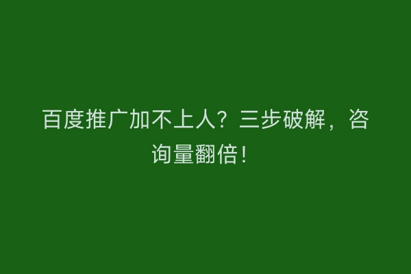 百度推广加不上人？三步破解，咨询量翻倍！