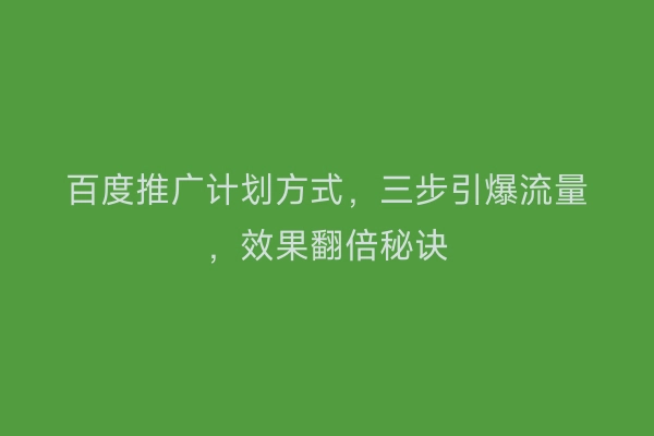 百度推广计划方式，三步引爆流量，效果翻倍秘诀