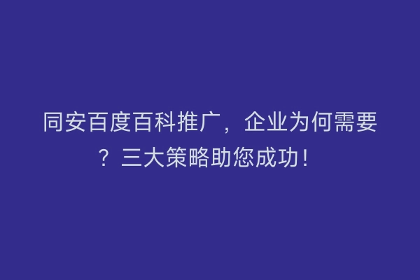 同安百度百科推广，企业为何需要？三大策略助您成功！