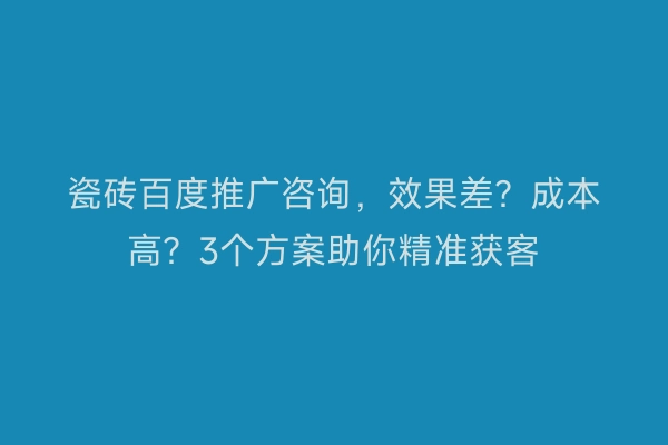 瓷砖百度推广咨询，效果差？成本高？3个方案助你精准获客