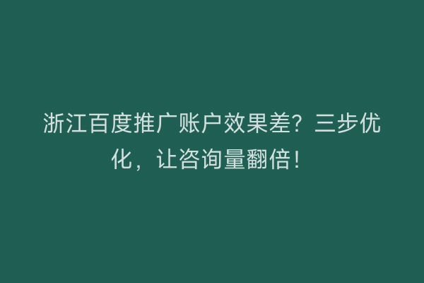 浙江百度推广账户效果差？三步优化，让咨询量翻倍！
