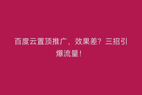 百度云置顶推广，效果差？三招引爆流量！