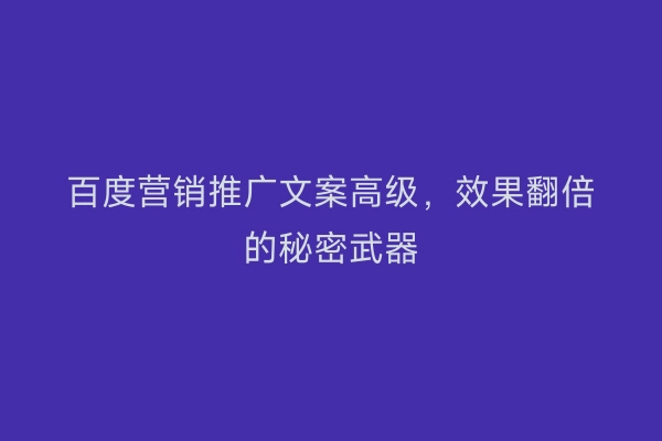 百度营销推广文案高级，效果翻倍的秘密武器