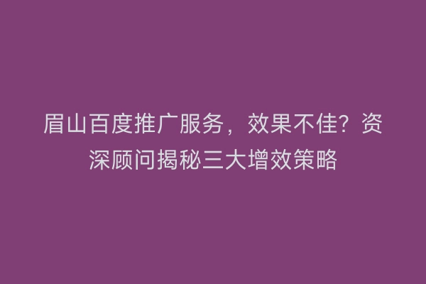 眉山百度推广服务，效果不佳？资深顾问揭秘三大增效策略