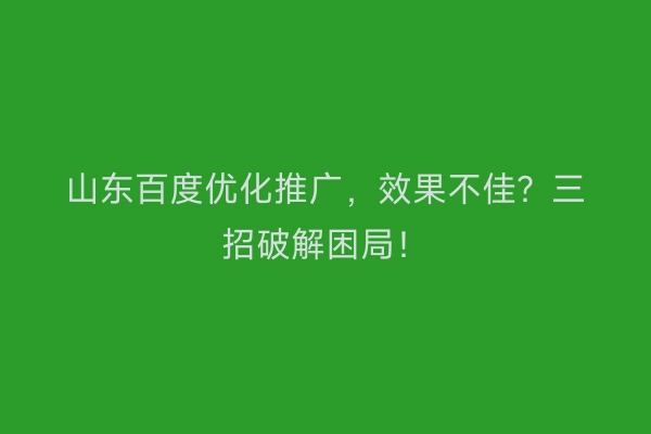 山东百度优化推广，效果不佳？三招破解困局！