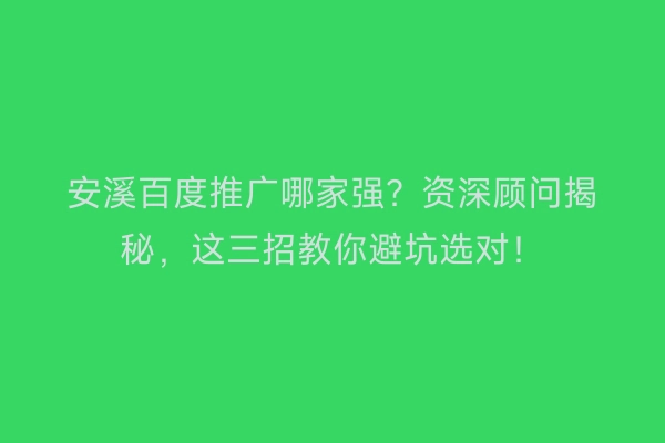 安溪百度推广哪家强？资深顾问揭秘，这三招教你避坑选对！