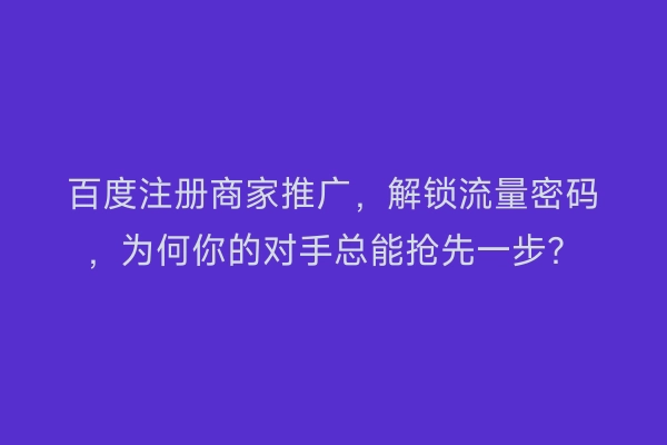 百度注册商家推广，解锁流量密码，为何你的对手总能抢先一步？