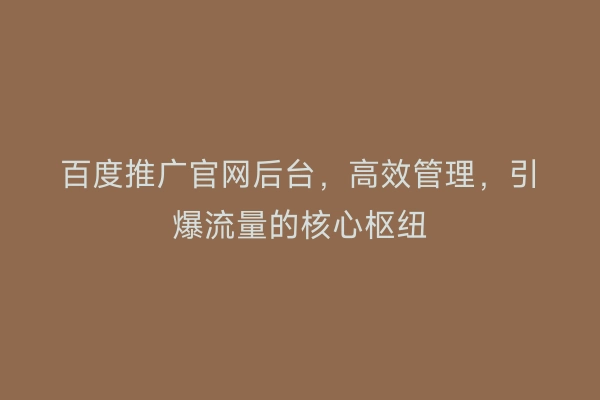 百度推广官网后台，高效管理，引爆流量的核心枢纽