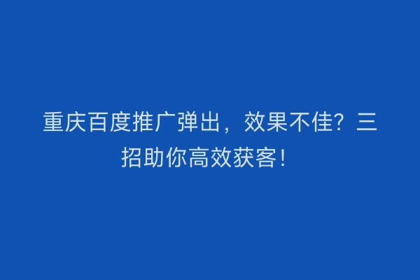 重庆百度推广弹出，效果不佳？三招助你高效获客！