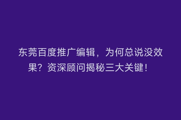 东莞百度推广编辑,为何总说没效果?资深顾问揭秘三大关键!