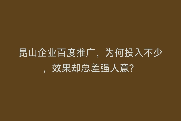 昆山企业百度推广，为何投入不少，效果却总差强人意？