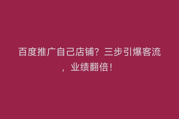 百度推广自己店铺？三步引爆客流，业绩翻倍！