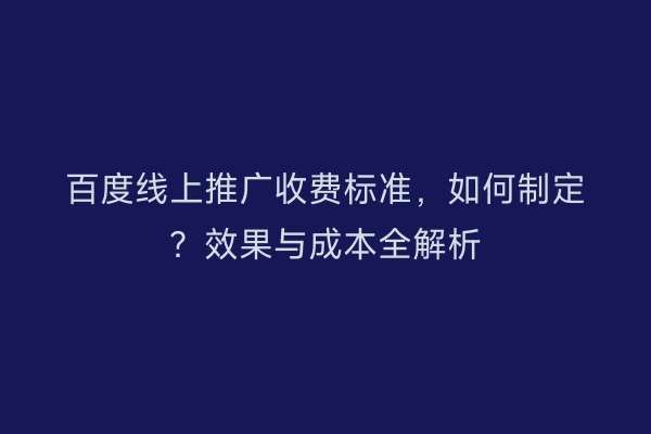 百度线上推广收费标准，如何制定？效果与成本全解析