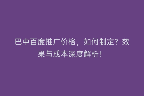 巴中百度推广价格，如何制定？效果与成本深度解析！