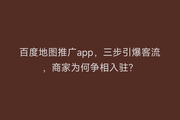 百度地图推广app,三步引爆客流,商家为何争相入驻?