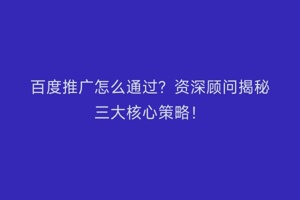 百度推广怎么通过？资深顾问揭秘三大核心策略！