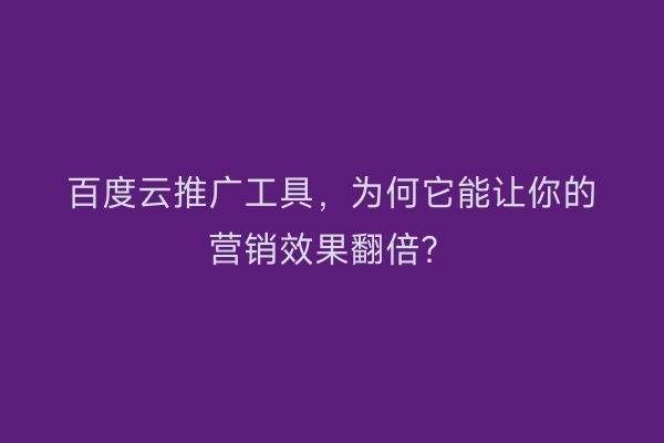 百度云推广工具，为何它能让你的营销效果翻倍？