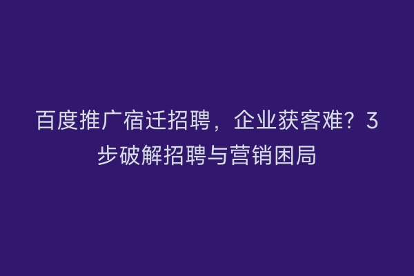 百度推广宿迁招聘,企业获客难?3步破解招聘与营销困局