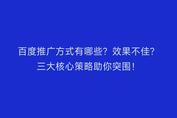 百度推广方式有哪些？效果不佳？三大核心策略助你突围！