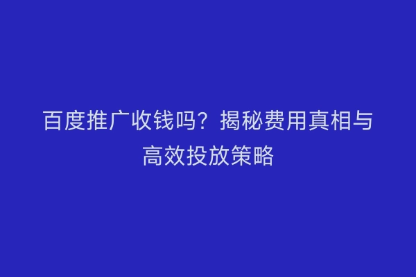 百度推广收钱吗？揭秘费用真相与高效投放策略