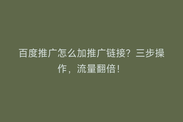 百度推广怎么加推广链接？三步操作，流量翻倍！