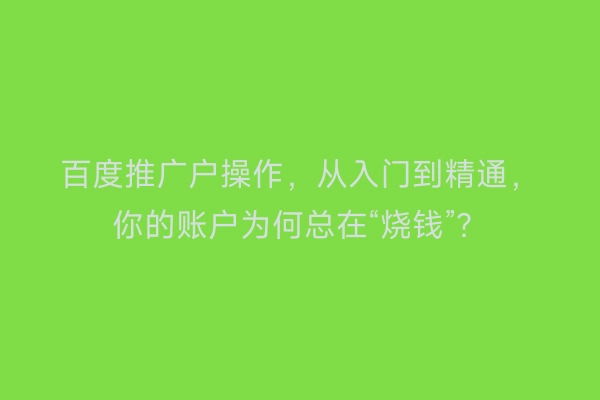 百度推广户操作，从入门到精通，你的账户为何总在“烧钱”？