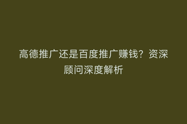 高德推广还是百度推广赚钱？资深顾问深度解析