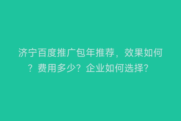 济宁百度推广包年推荐，效果如何？费用多少？企业如何选择？
