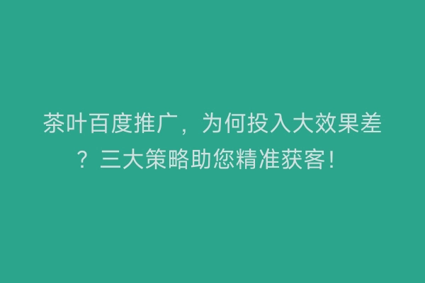 茶叶百度推广，为何投入大效果差？三大策略助您精准获客！