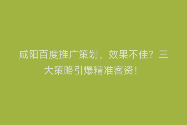 咸阳百度推广策划，效果不佳？三大策略引爆精准客资！