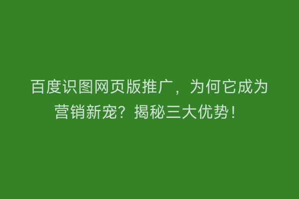 百度识图网页版推广，为何它成为营销新宠？揭秘三大优势！