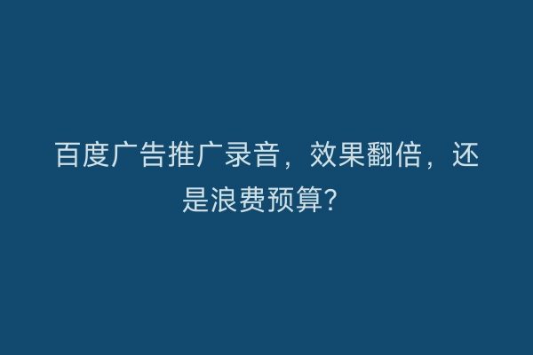 百度广告推广录音，效果翻倍，还是浪费预算？